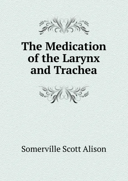Обложка книги The Medication of the Larynx and Trachea, Somerville Scott Alison