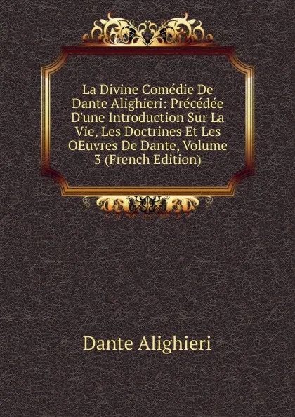 Обложка книги La Divine Comedie De Dante Alighieri: Precedee D.une Introduction Sur La Vie, Les Doctrines Et Les OEuvres De Dante, Volume 3 (French Edition), Dante Alighieri