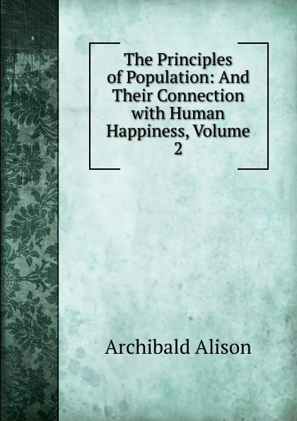 Обложка книги The Principles of Population: And Their Connection with Human Happiness, Volume 2, Archibald Alison