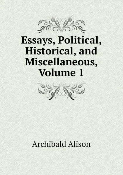 Обложка книги Essays, Political, Historical, and Miscellaneous, Volume 1, Archibald Alison