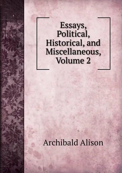 Обложка книги Essays, Political, Historical, and Miscellaneous, Volume 2, Archibald Alison