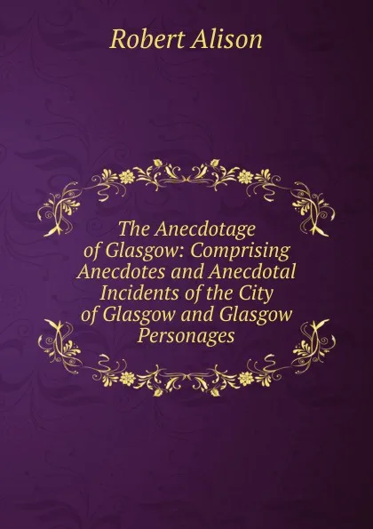 Обложка книги The Anecdotage of Glasgow: Comprising Anecdotes and Anecdotal Incidents of the City of Glasgow and Glasgow Personages, Robert Alison