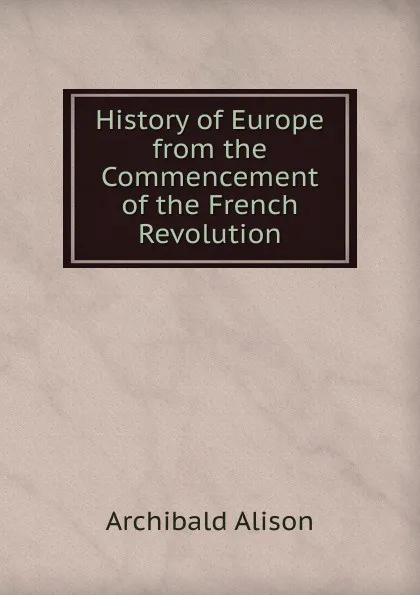 Обложка книги History of Europe from the Commencement of the French Revolution, Archibald Alison