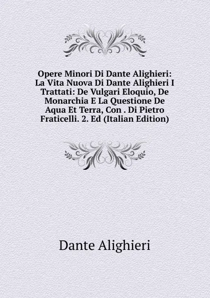 Обложка книги Opere Minori Di Dante Alighieri: La Vita Nuova Di Dante Alighieri I Trattati: De Vulgari Eloquio, De Monarchia E La Questione De Aqua Et Terra, Con . Di Pietro Fraticelli. 2. Ed (Italian Edition), Dante Alighieri