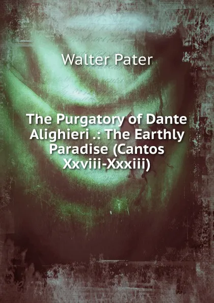 Обложка книги The Purgatory of Dante Alighieri .: The Earthly Paradise (Cantos Xxviii-Xxxiii), Walter Pater