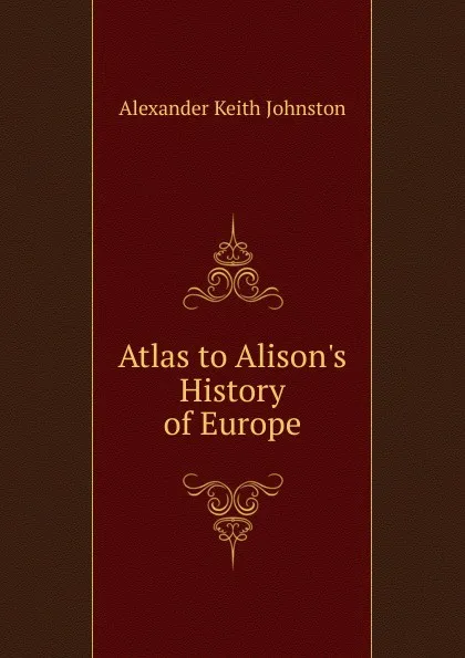 Обложка книги Atlas to Alison.s History of Europe, Alexander Keith Johnston