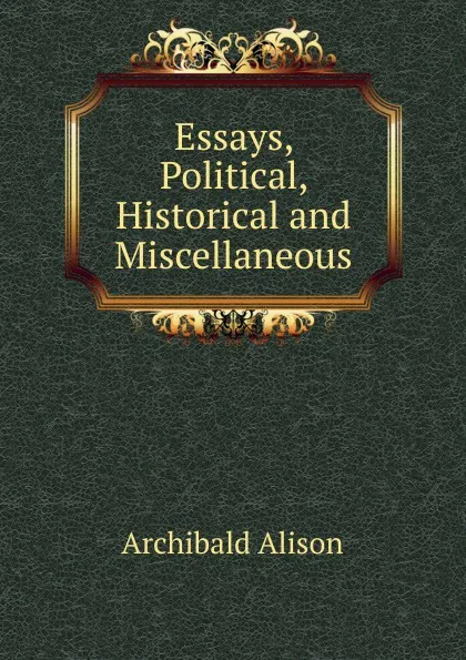 Обложка книги Essays, Political, Historical and Miscellaneous, Archibald Alison