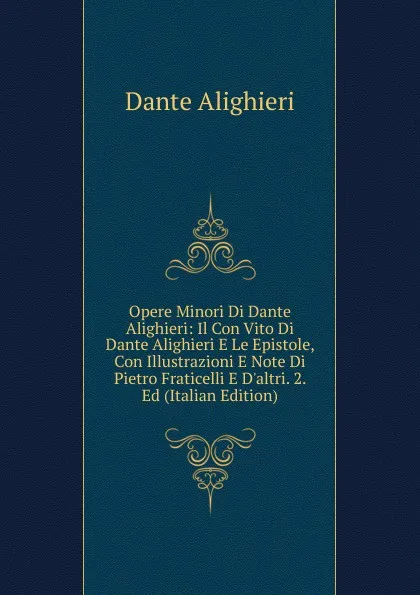 Обложка книги Opere Minori Di Dante Alighieri: Il Con Vito Di Dante Alighieri E Le Epistole, Con Illustrazioni E Note Di Pietro Fraticelli E D.altri. 2. Ed (Italian Edition), Dante Alighieri