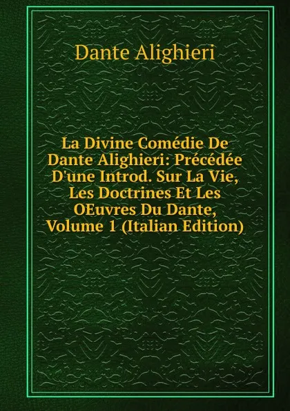 Обложка книги La Divine Comedie De Dante Alighieri: Precedee D.une Introd. Sur La Vie, Les Doctrines Et Les OEuvres Du Dante, Volume 1 (Italian Edition), Dante Alighieri