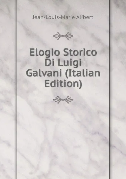 Обложка книги Elogio Storico Di Luigi Galvani (Italian Edition), Jean-Louis-Marie Alibert