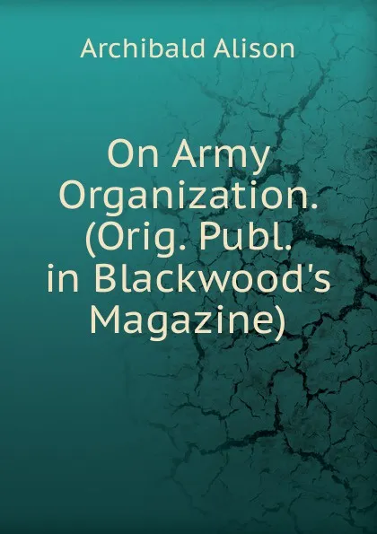 Обложка книги On Army Organization. (Orig. Publ. in Blackwood.s Magazine)., Archibald Alison