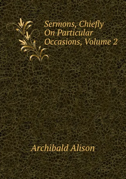 Обложка книги Sermons, Chiefly On Particular Occasions, Volume 2, Archibald Alison