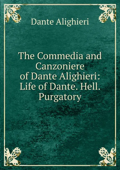 Обложка книги The Commedia and Canzoniere of Dante Alighieri: Life of Dante. Hell. Purgatory, Dante Alighieri