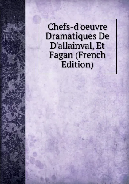 Обложка книги Chefs-d.oeuvre Dramatiques De D.allainval, Et Fagan (French Edition), 