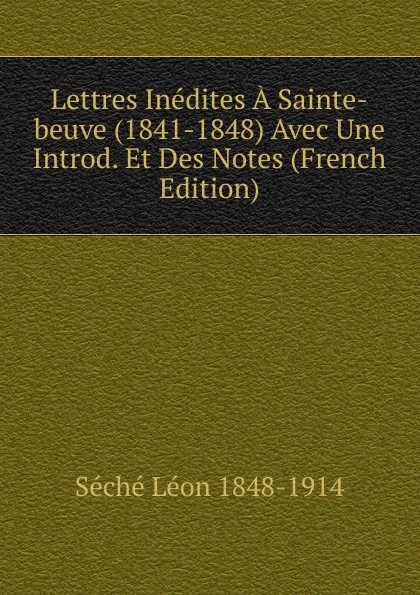 Обложка книги Lettres Inedites A Sainte-beuve (1841-1848) Avec Une Introd. Et Des Notes (French Edition), Séché Léon 1848-1914