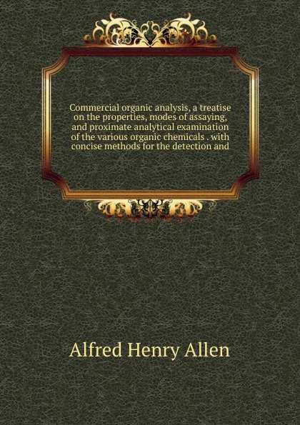 Обложка книги Commercial organic analysis, a treatise on the properties, modes of assaying, and proximate analytical examination of the various organic chemicals . with concise methods for the detection and, Alfred Henry Allen