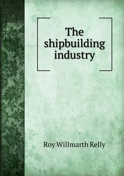 Обложка книги The shipbuilding industry, Roy Willmarth Kelly