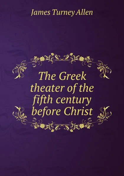 Обложка книги The Greek theater of the fifth century before Christ, James Turney Allen