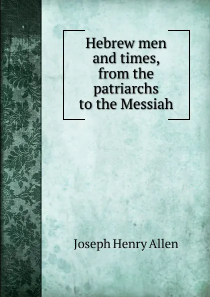 Обложка книги Hebrew men and times, from the patriarchs to the Messiah, Joseph Henry Allen