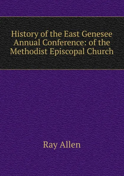 Обложка книги History of the East Genesee Annual Conference: of the Methodist Episcopal Church, Ray Allen