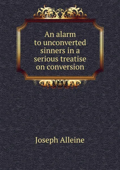 Обложка книги An alarm to unconverted sinners in a serious treatise on conversion, Joseph Alleine