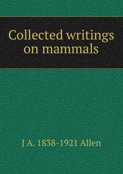 Обложка книги Collected writings on mammals, J A. 1838-1921 Allen