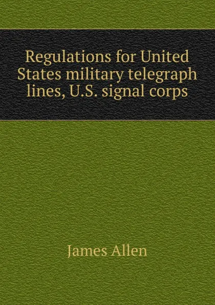 Обложка книги Regulations for United States military telegraph lines, U.S. signal corps, James Allen