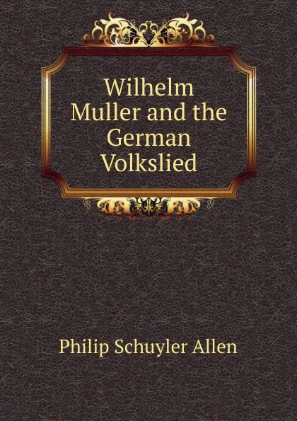 Обложка книги Wilhelm Muller and the German Volkslied, Philip Schuyler Allen