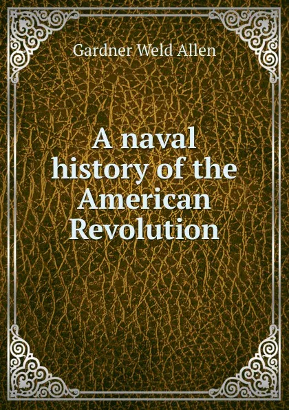 Обложка книги A naval history of the American Revolution, Gardner Weld Allen