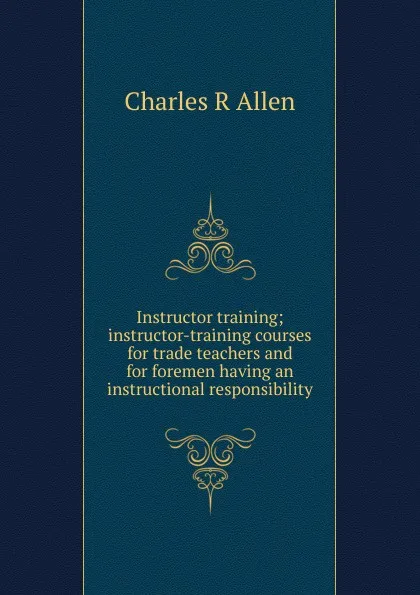 Обложка книги Instructor training; instructor-training courses for trade teachers and for foremen having an instructional responsibility, Charles R Allen