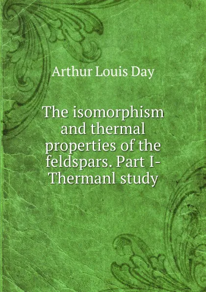 Обложка книги The isomorphism and thermal properties of the feldspars. Part I- Thermanl study, Arthur Louis Day