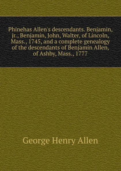 Обложка книги Phinehas Allen.s descendants. Benjamin, jr., Benjamin, John, Walter, of Lincoln, Mass., 1745, and a complete genealogy of the descendants of Benjamin Allen, of Ashby, Mass., 1777, George Henry Allen