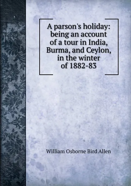 Обложка книги A parson.s holiday: being an account of a tour in India, Burma, and Ceylon, in the winter of 1882-83, William Osborne Bird Allen