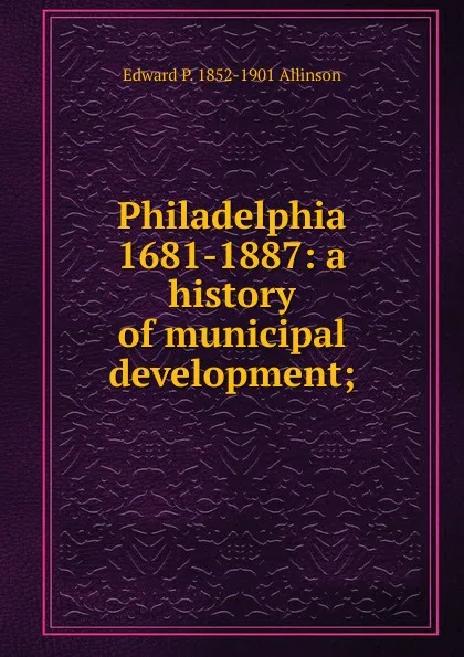 Обложка книги Philadelphia 1681-1887: a history of municipal development;, Edward P. 1852-1901 Allinson