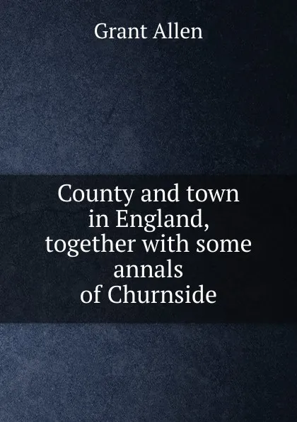 Обложка книги County and town in England, together with some annals of Churnside, Grant Allen