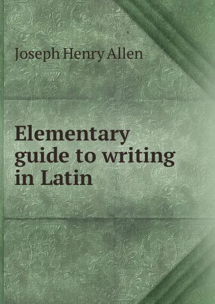 Обложка книги Elementary guide to writing in Latin, Joseph Henry Allen