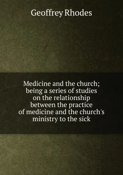 Обложка книги Medicine and the church; being a series of studies on the relationship between the practice of medicine and the church.s ministry to the sick, Geoffrey Rhodes