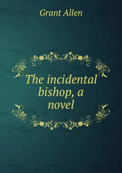 Обложка книги The incidental bishop, a novel, Grant Allen