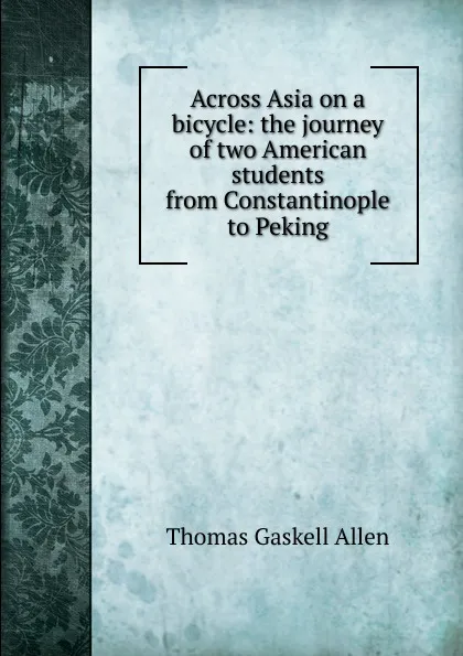 Обложка книги Across Asia on a bicycle: the journey of two American students from Constantinople to Peking, Thomas Gaskell Allen