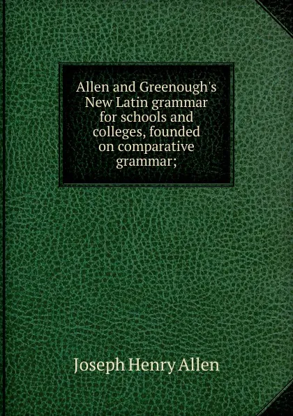 Обложка книги Allen and Greenough.s New Latin grammar for schools and colleges, founded on comparative grammar;, Joseph Henry Allen