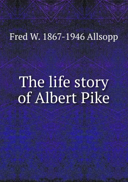 Обложка книги The life story of Albert Pike, Fred W. 1867-1946 Allsopp