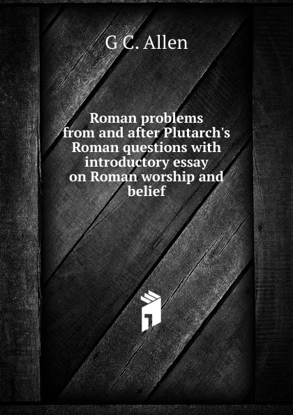 Обложка книги Roman problems from and after Plutarch.s Roman questions with introductory essay on Roman worship and belief, G C. Allen