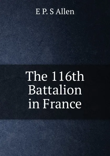 Обложка книги The 116th Battalion in France, E P. S Allen