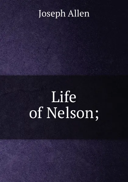 Обложка книги Life of Nelson;, Joseph Allen