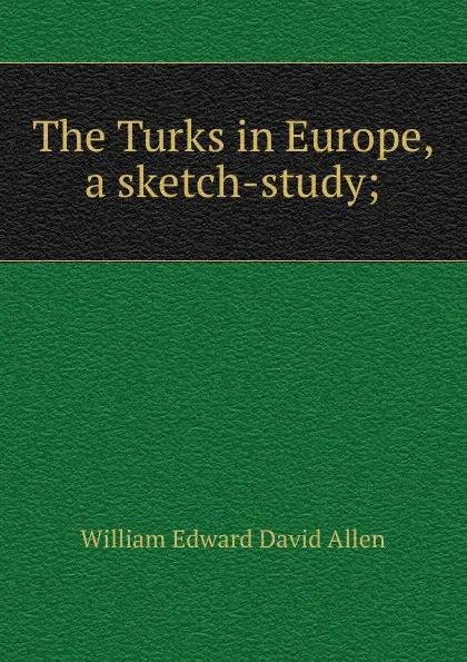 Обложка книги The Turks in Europe, a sketch-study;, William Edward David Allen