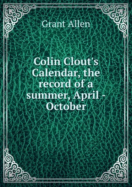 Обложка книги Colin Clout.s Calendar, the record of a summer, April - October, Grant Allen