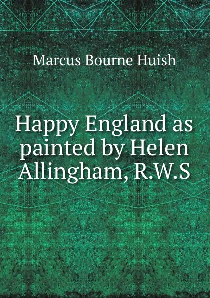 Обложка книги Happy England as painted by Helen Allingham, R.W.S, Marcus Bourne Huish