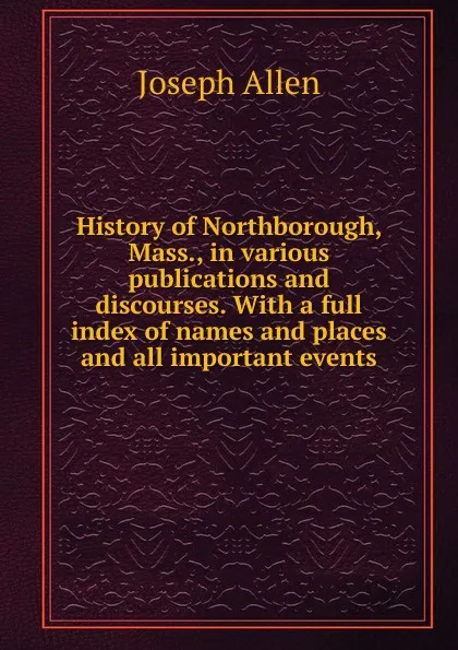 Обложка книги History of Northborough, Mass., in various publications and discourses. With a full index of names and places and all important events, Joseph Allen