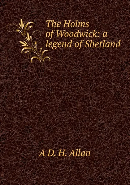 Обложка книги The Holms of Woodwick: a legend of Shetland, A D. H. Allan