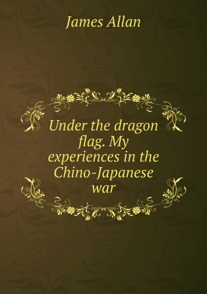 Обложка книги Under the dragon flag. My experiences in the Chino-Japanese war, James Allan